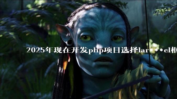2025年现在开发php项目选择lar***el框架好还是thinkphp框架好？