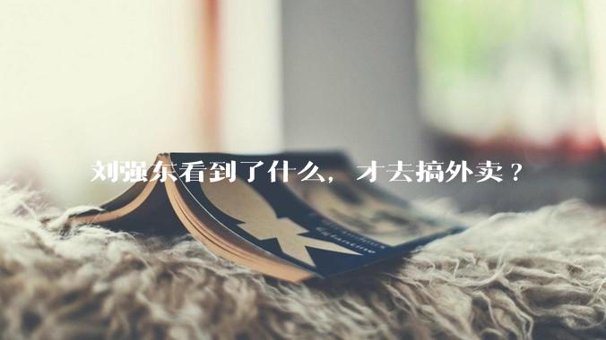 刘强东看到了什么，才去搞外卖?