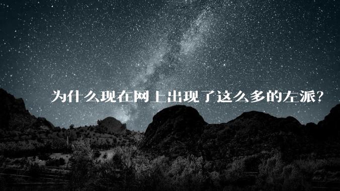 为什么现在网上出现了这么多的左派？