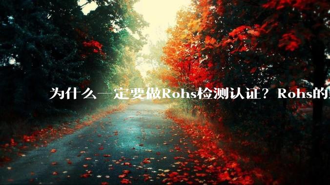 为什么一定要做Rohs检测认证？Rohs的影响有哪些？
