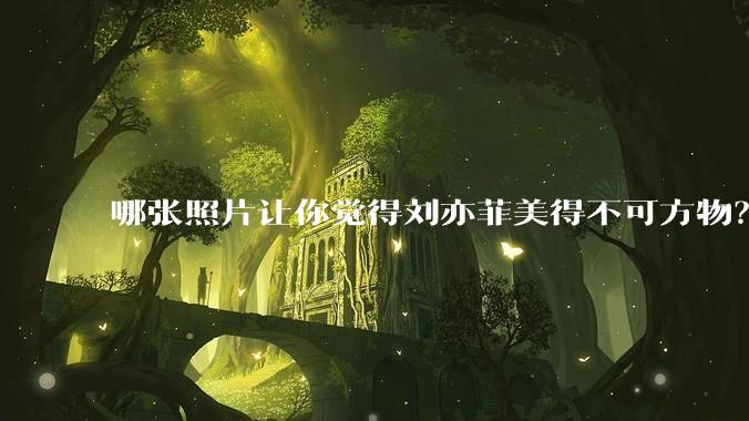 哪张照片让你觉得刘亦菲美得不可方物？