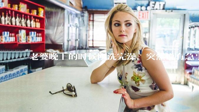 老婆晚上的时候刚洗完澡，突然说有急事，出去两个小时，回来身上的胸罩没有带，这是什么情况？