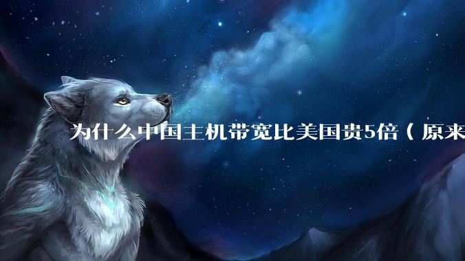 为什么中国主机带宽比美国贵5倍（原来错误的10000倍），比如阿里云？
