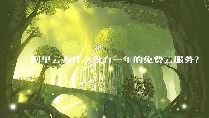 阿里云为什么没有一年的免费云服务？