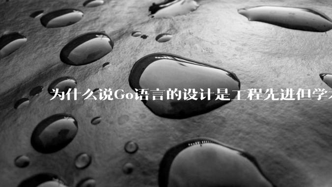 为什么说Go语言的设计是工程先进但学术落后?