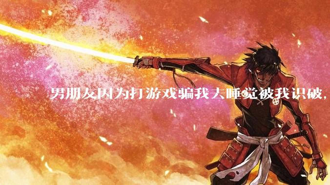 男朋友因为打游戏骗我去睡觉被我识破，然后我提了分手，他同意了，问问男孩子们他怎么想的？