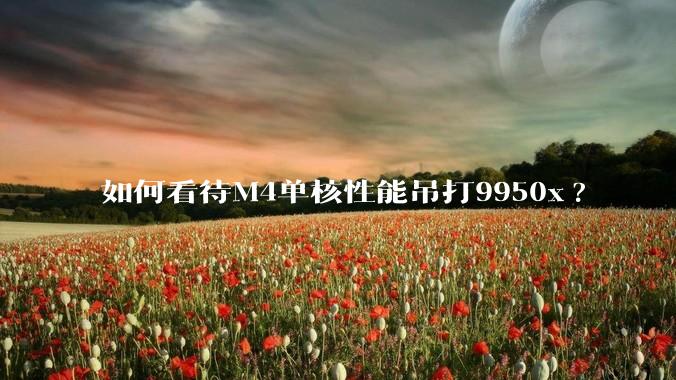 如何看待M4单核性能吊打9950x?