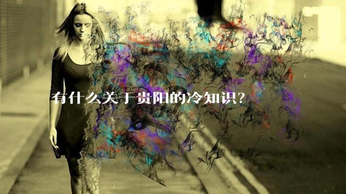 有什么关于贵阳的冷知识？