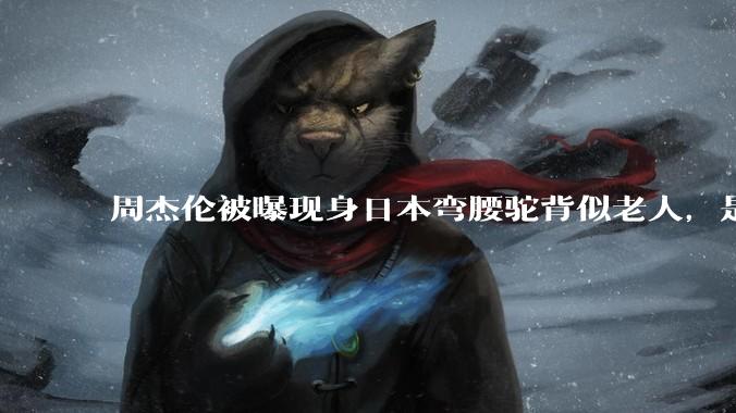 周杰伦被曝现身日本弯腰驼背似老人，是真的吗？他曾称患有强直性脊柱炎，这病对身体影响有多大？能治好吗？