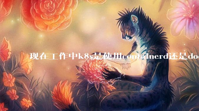 现在工作中k8s是使用containerd还是docker来管理容器?