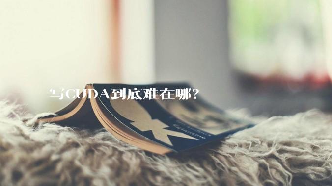 写CUDA到底难在哪？