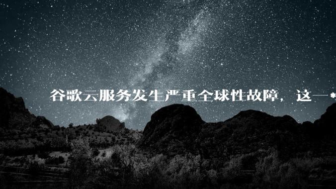 谷歌云服务发生严重全球性故障，这一***对谷歌云的声誉和市场地位有何影响？